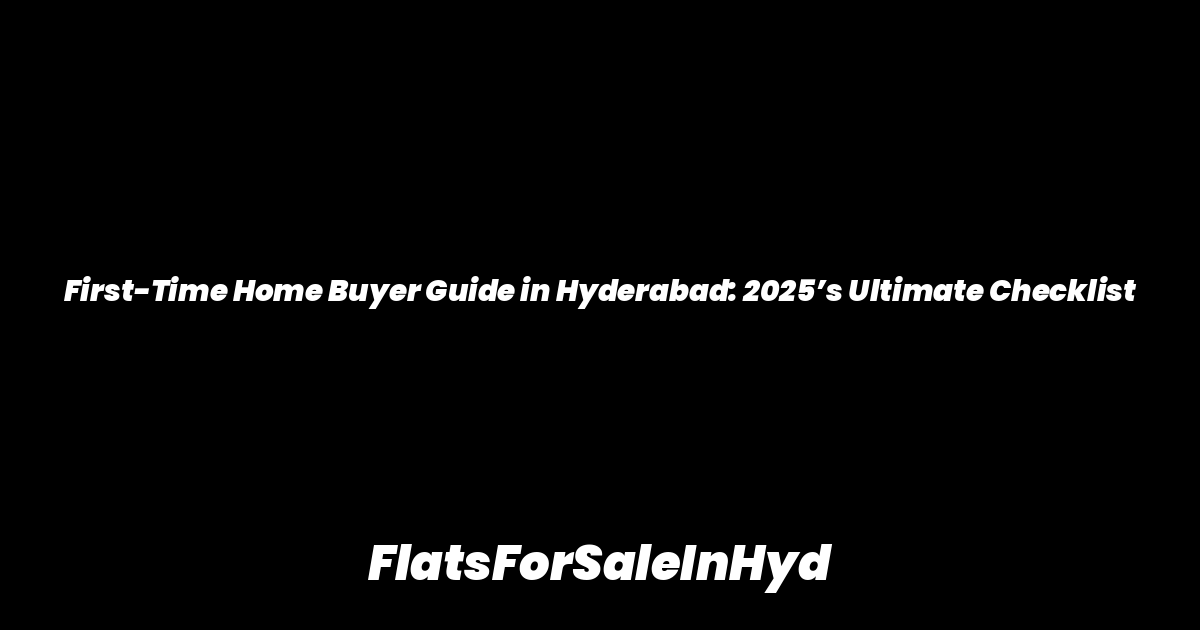 First-Time Home Buyer Guide in Hyderabad: 2025’s Ultimate Checklist