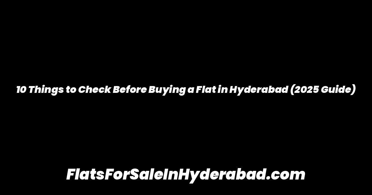 10 Things to Check Before Buying a Flat in Hyderabad (2025 Guide)