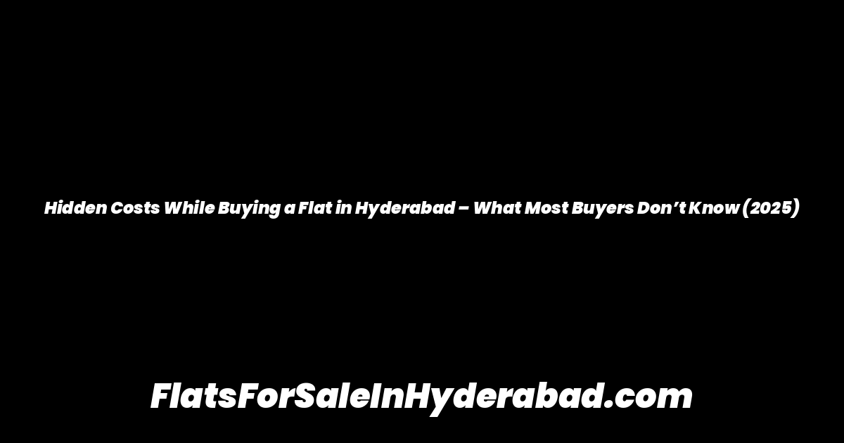 Hidden Costs While Buying a Flat in Hyderabad – What Most Buyers Don’t Know (2025)