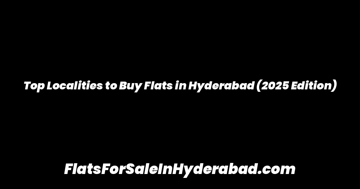 Top Localities to Buy Flats in Hyderabad (2025 Edition)