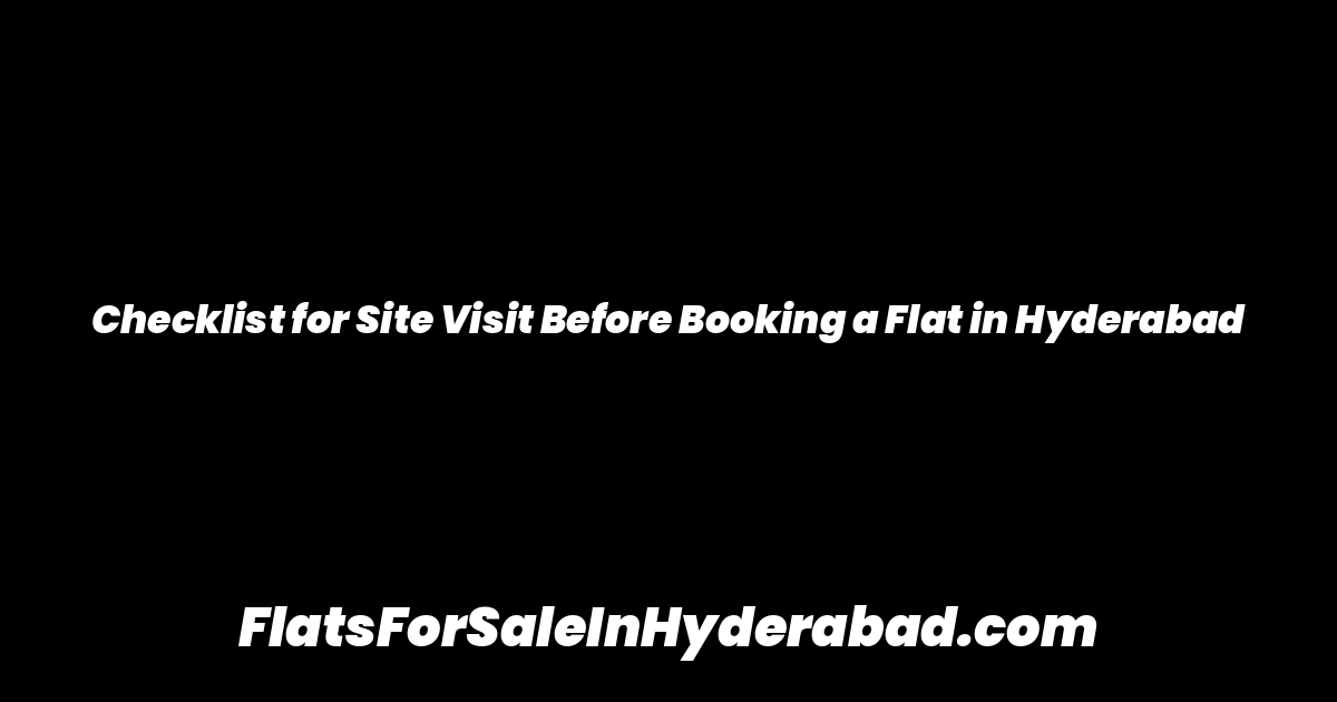 Checklist for Site Visit Before Booking a Flat in Hyderabad