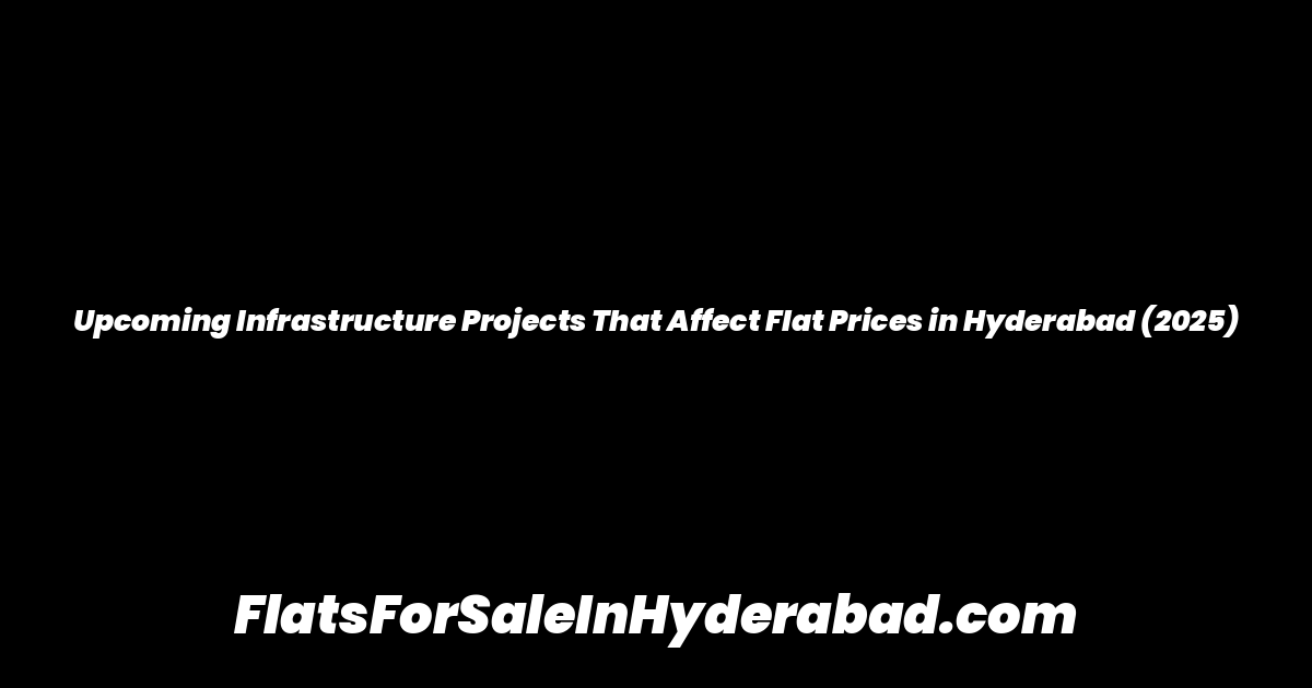 Upcoming Infrastructure Projects That Affect Flat Prices in Hyderabad (2025)