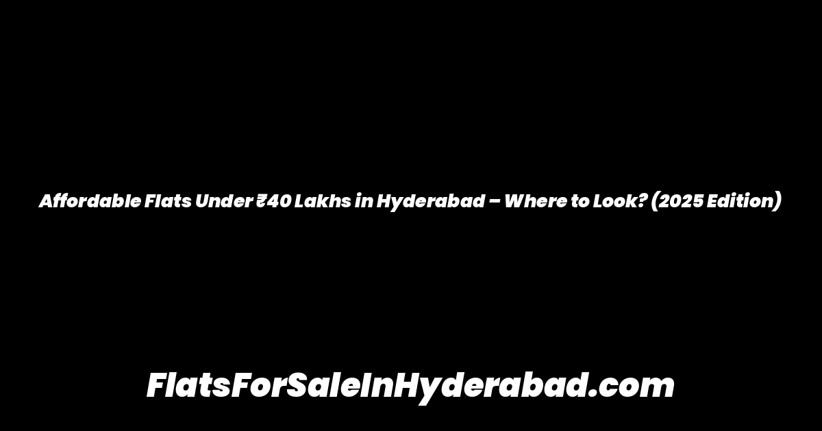 Affordable Flats Under ₹40 Lakhs in Hyderabad – Where to Look? (2025 Edition)