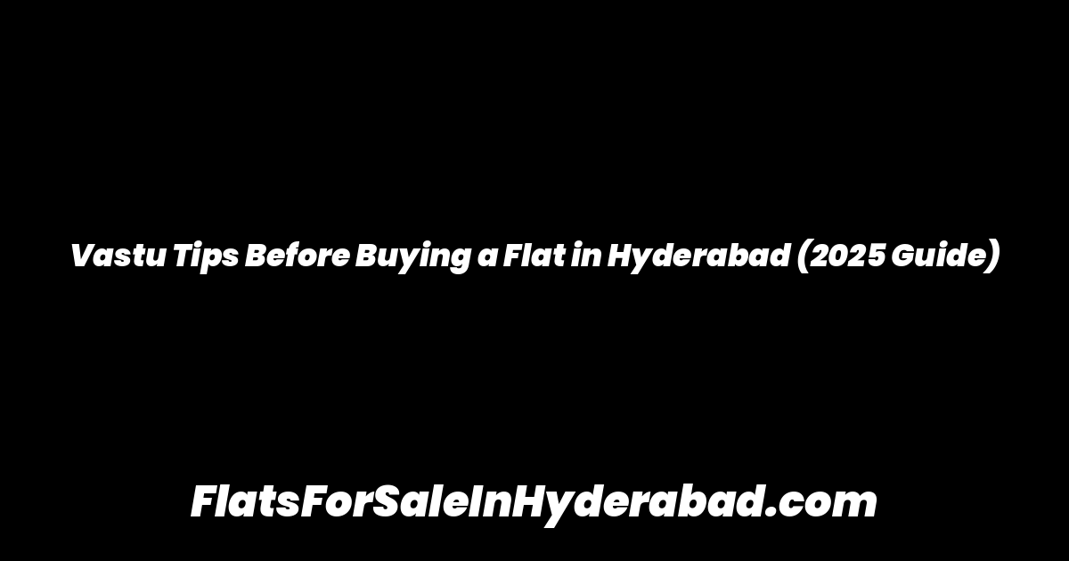 Vastu Tips Before Buying a Flat in Hyderabad (2025 Guide)