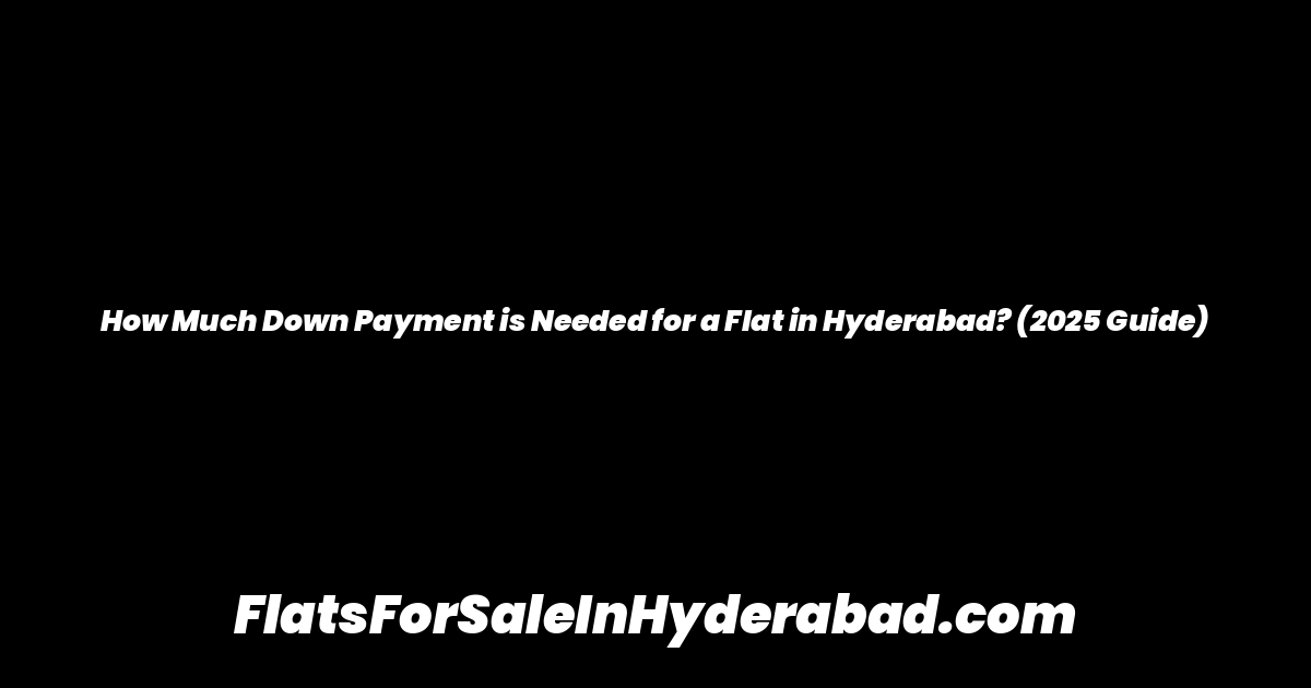 How Much Down Payment is Needed for a Flat in Hyderabad? (2025 Guide)