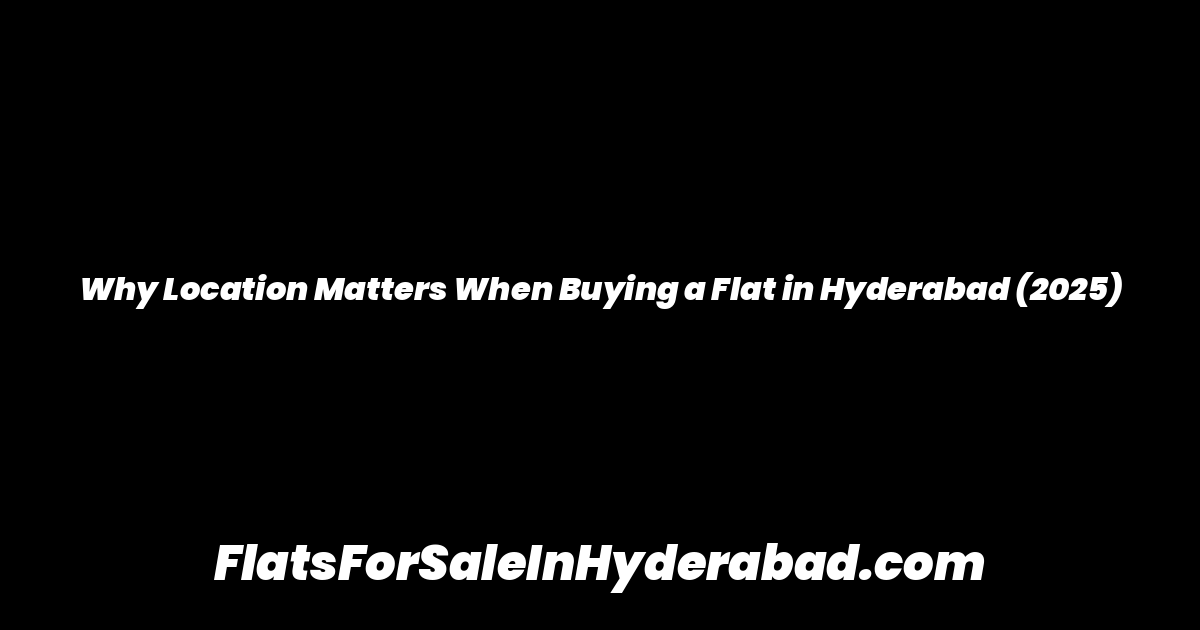 Why Location Matters When Buying a Flat in Hyderabad (2025)