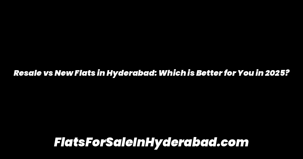 Resale vs New Flats in Hyderabad: Which is Better for You in 2025?